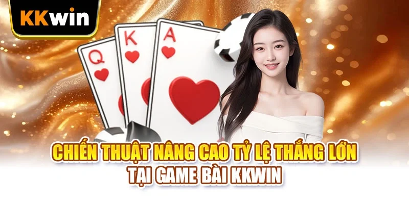 Chiến thuật nâng cao tỷ lệ thắng lớn tại game bài KKWIN